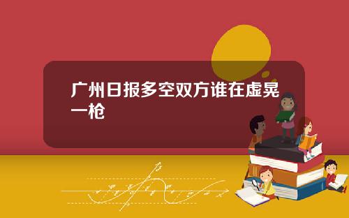 广州日报多空双方谁在虚晃一枪