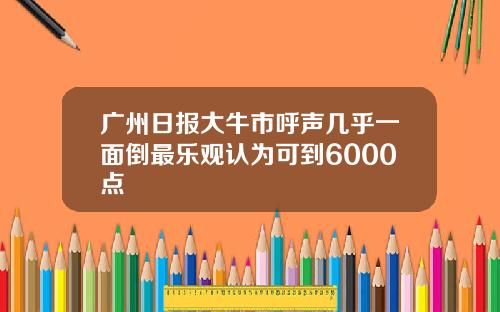 广州日报大牛市呼声几乎一面倒最乐观认为可到6000点