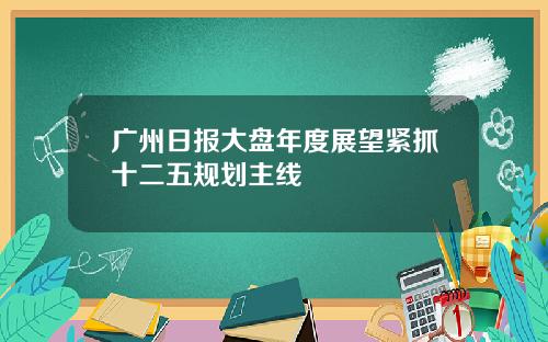 广州日报大盘年度展望紧抓十二五规划主线