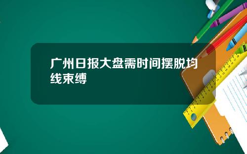 广州日报大盘需时间摆脱均线束缚