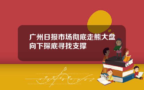 广州日报市场彻底走熊大盘向下探底寻找支撑