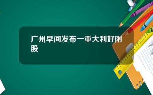 广州早间发布一重大利好附股
