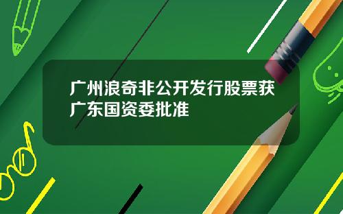 广州浪奇非公开发行股票获广东国资委批准