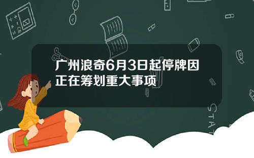 广州浪奇6月3日起停牌因正在筹划重大事项