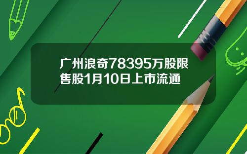 广州浪奇78395万股限售股1月10日上市流通