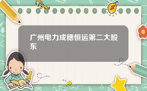 广州电力成穗恒运第二大股东