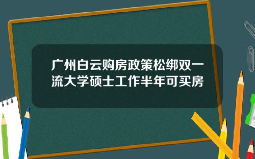 广州白云购房政策松绑双一流大学硕士工作半年可买房