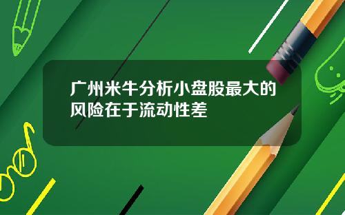 广州米牛分析小盘股最大的风险在于流动性差