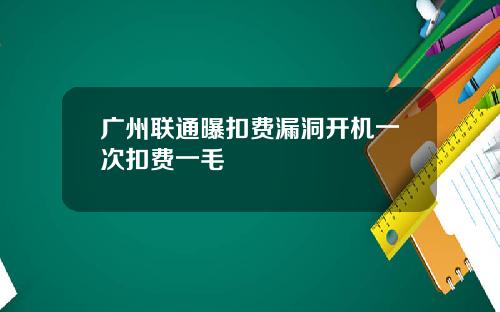 广州联通曝扣费漏洞开机一次扣费一毛