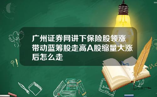 广州证券网讲下保险股领涨带动蓝筹股走高A股缩量大涨后怎么走