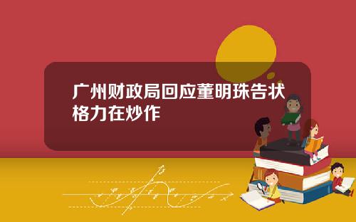 广州财政局回应董明珠告状格力在炒作