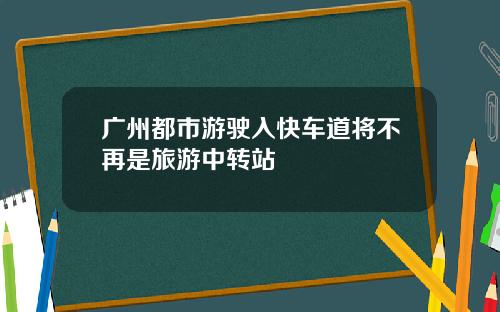 广州都市游驶入快车道将不再是旅游中转站