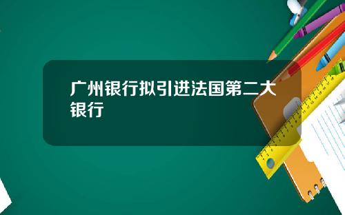 广州银行拟引进法国第二大银行