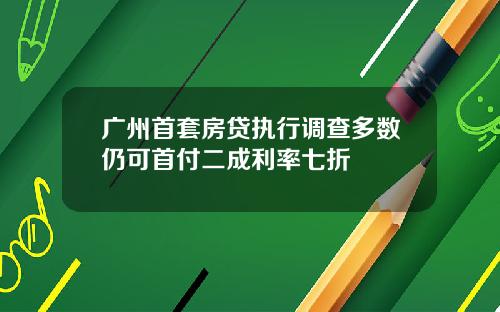 广州首套房贷执行调查多数仍可首付二成利率七折