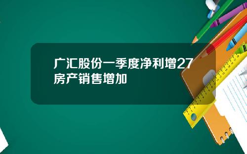 广汇股份一季度净利增27房产销售增加