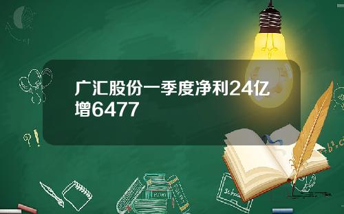 广汇股份一季度净利24亿增6477