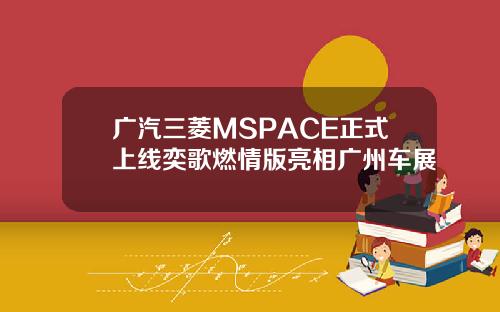 广汽三菱MSPACE正式上线奕歌燃情版亮相广州车展