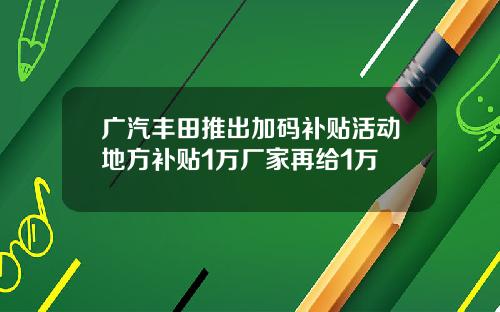 广汽丰田推出加码补贴活动地方补贴1万厂家再给1万