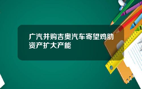 广汽并购吉奥汽车寄望鸡肋资产扩大产能
