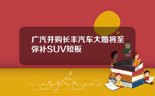 广汽并购长丰汽车大婚将至弥补SUV短板