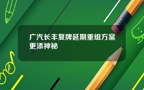 广汽长丰复牌延期重组方案更添神秘
