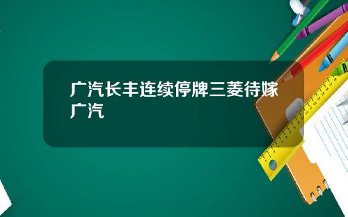 广汽长丰连续停牌三菱待嫁广汽