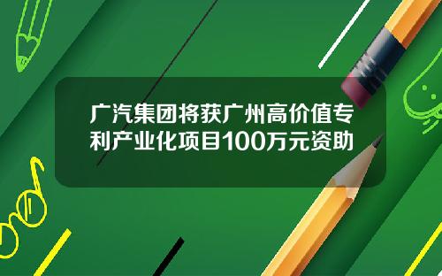 广汽集团将获广州高价值专利产业化项目100万元资助