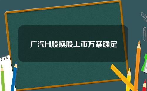 广汽H股换股上市方案确定