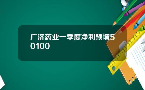 广济药业一季度净利预增50100
