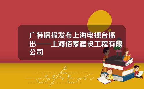广特播报发布上海电视台播出——上海佰家建设工程有限公司