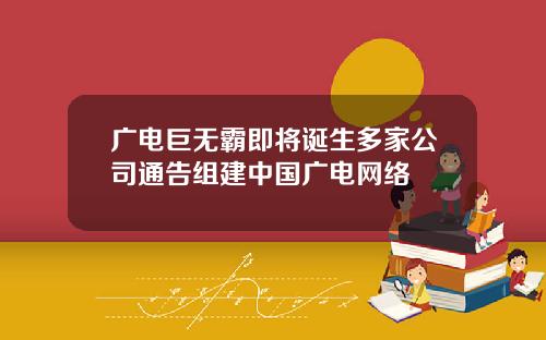 广电巨无霸即将诞生多家公司通告组建中国广电网络