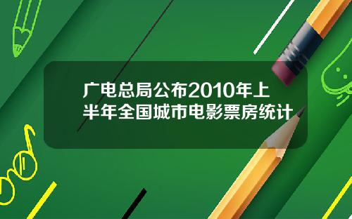 广电总局公布2010年上半年全国城市电影票房统计