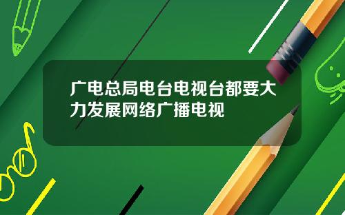 广电总局电台电视台都要大力发展网络广播电视