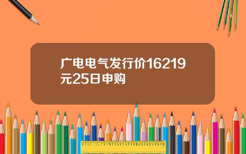 广电电气发行价16219元25日申购