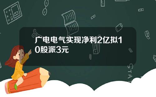 广电电气实现净利2亿拟10股派3元