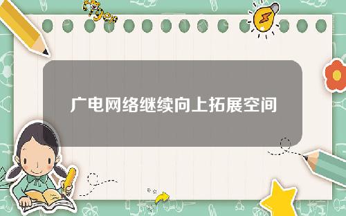 广电网络继续向上拓展空间