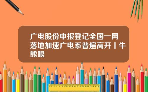 广电股份申报登记全国一网落地加速广电系普遍高开丨牛熊眼