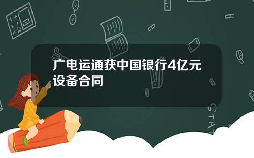 广电运通获中国银行4亿元设备合同