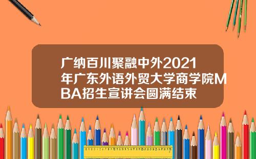 广纳百川聚融中外2021年广东外语外贸大学商学院MBA招生宣讲会圆满结束