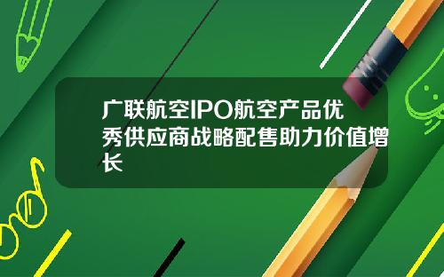 广联航空IPO航空产品优秀供应商战略配售助力价值增长