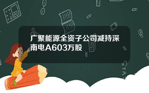 广聚能源全资子公司减持深南电A603万股