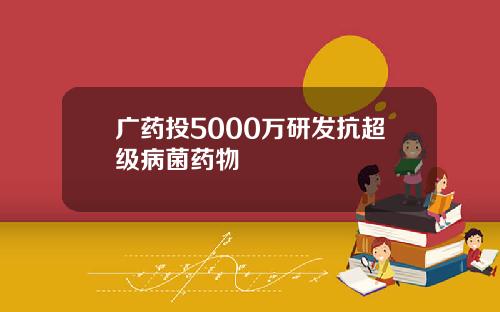广药投5000万研发抗超级病菌药物