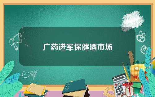 广药进军保健酒市场