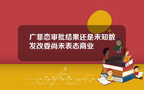 广菲恋审批结果还是未知数发改委尚未表态商业