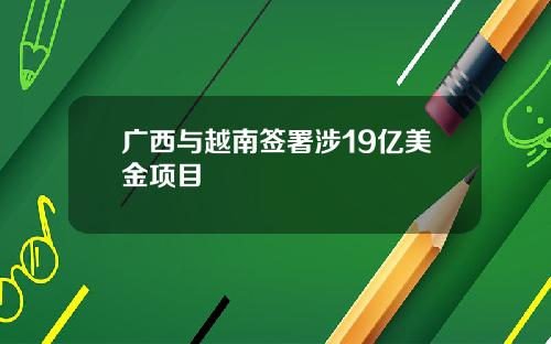 广西与越南签署涉19亿美金项目