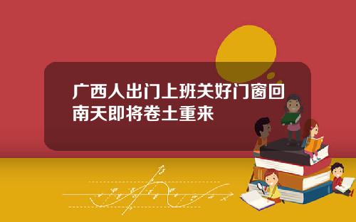 广西人出门上班关好门窗回南天即将卷土重来