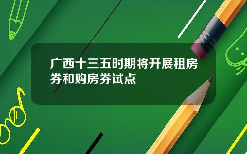广西十三五时期将开展租房券和购房券试点
