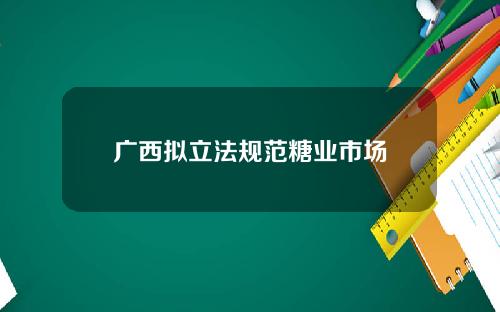 广西拟立法规范糖业市场