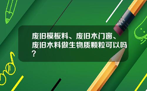废旧模板料、废旧木门窗、废旧木料做生物质颗粒可以吗？