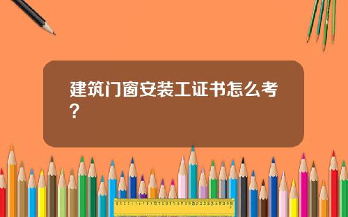 建筑门窗安装工证书怎么考?